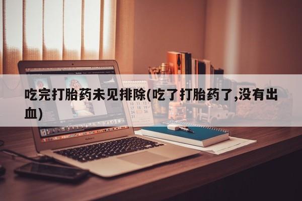 买打胎药私人联系方式吃完打胎药未见排除(吃了打胎药了,没有出血)