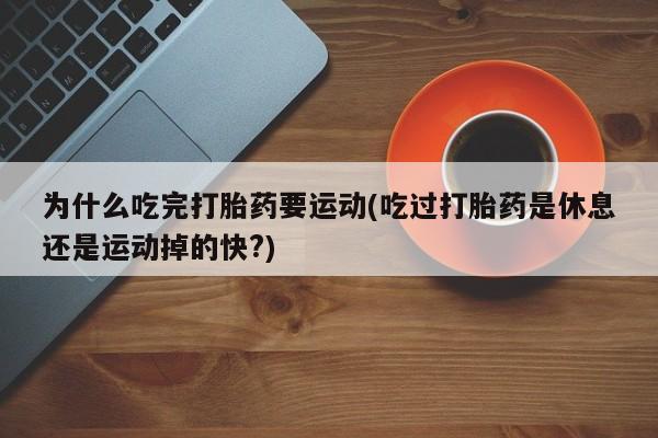 买打胎药私人联系方式为什么吃完打胎药要运动(吃过打胎药是休息还是运动掉的快?)