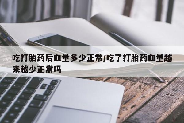 买打胎药私人联系方式吃打胎药后血量多少正常/吃了打胎药血量越来越少正常吗
