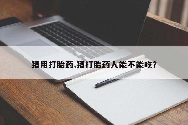 买打胎药私人联系方式猪用打胎药.猪打胎药人能不能吃？