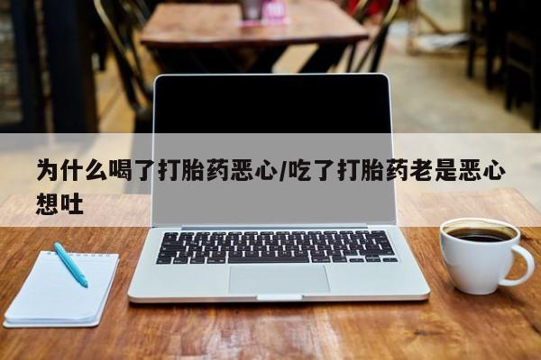 买打胎药私人联系方式为什么喝了打胎药恶心/吃了打胎药老是恶心想吐