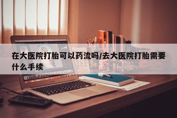 买打胎药私人联系方式在大医院打胎可以药流吗/去大医院打胎需要什么手续