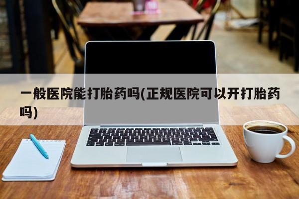 买打胎药私人联系方式一般医院能打胎药吗(正规医院可以开打胎药吗)