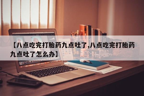 买打胎药私人联系方式【八点吃完打胎药九点吐了,八点吃完打胎药九点吐了怎么办】