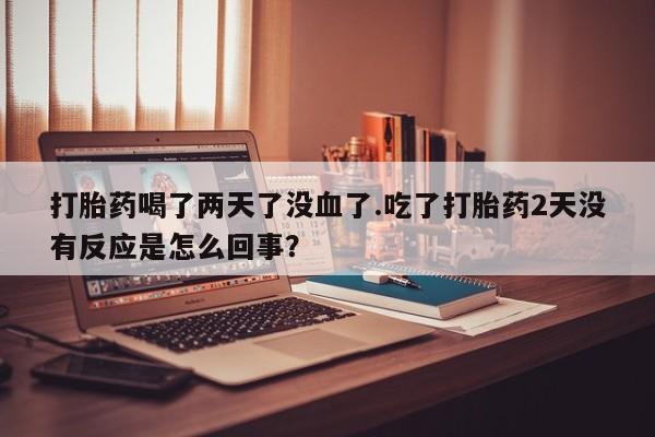 买打胎药私人联系方式打胎药喝了两天了没血了.吃了打胎药2天没有反应是怎么回事？