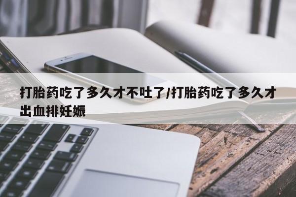 买打胎药私人联系方式打胎药吃了多久才不吐了/打胎药吃了多久才出血排妊娠