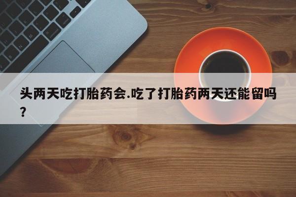 买打胎药私人联系方式头两天吃打胎药会.吃了打胎药两天还能留吗？