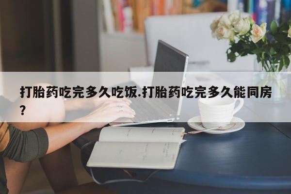 买打胎药私人联系方式打胎药吃完多久吃饭.打胎药吃完多久能同房？