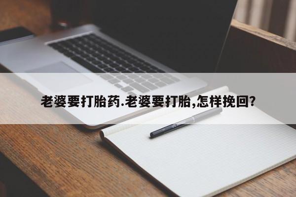 买打胎药私人联系方式老婆要打胎药.老婆要打胎,怎样挽回？