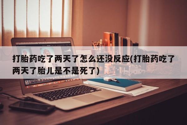 买打胎药私人联系方式打胎药吃了两天了怎么还没反应(打胎药吃了两天了胎儿是不是死了)