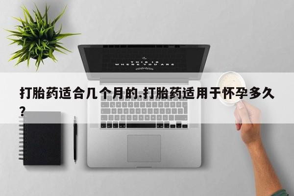 买打胎药私人联系方式打胎药适合几个月的.打胎药适用于怀孕多久？