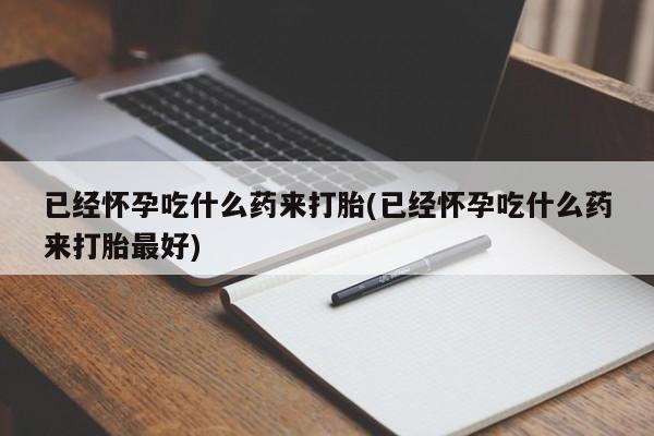买打胎药私人联系方式已经怀孕吃什么药来打胎(已经怀孕吃什么药来打胎最好)