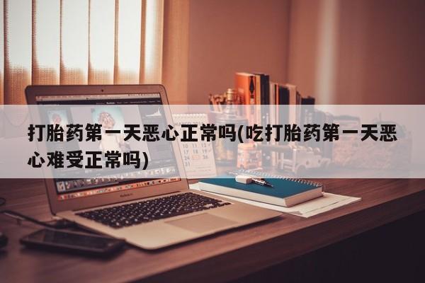 买打胎药私人联系方式打胎药第一天恶心正常吗(吃打胎药第一天恶心难受正常吗)