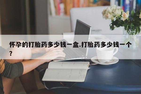 买打胎药私人联系方式怀孕的打胎药多少钱一盒.打胎药多少钱一个？