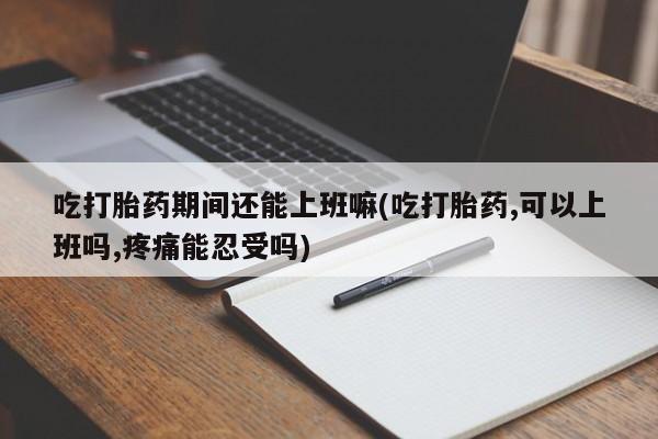 买打胎药私人联系方式吃打胎药期间还能上班嘛(吃打胎药,可以上班吗,疼痛能忍受吗)
