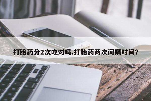 买打胎药私人联系方式打胎药分2次吃对吗.打胎药两次间隔时间？