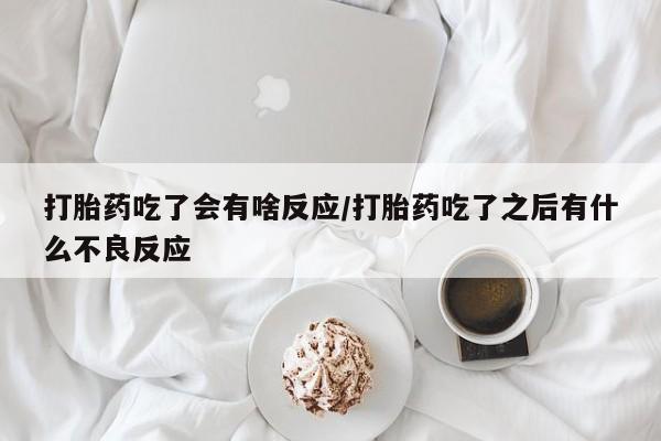 买打胎药私人联系方式打胎药吃了会有啥反应/打胎药吃了之后有什么不良反应