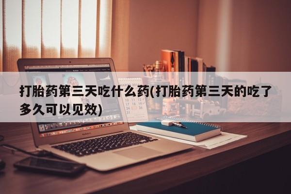 买打胎药私人联系方式打胎药第三天吃什么药(打胎药第三天的吃了多久可以见效)