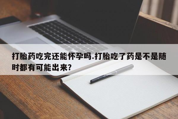 买打胎药私人联系方式打胎药吃完还能怀孕吗.打胎吃了药是不是随时都有可能出来？