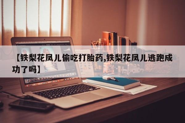 买打胎药私人联系方式【铁梨花凤儿偷吃打胎药,铁梨花凤儿逃跑成功了吗】