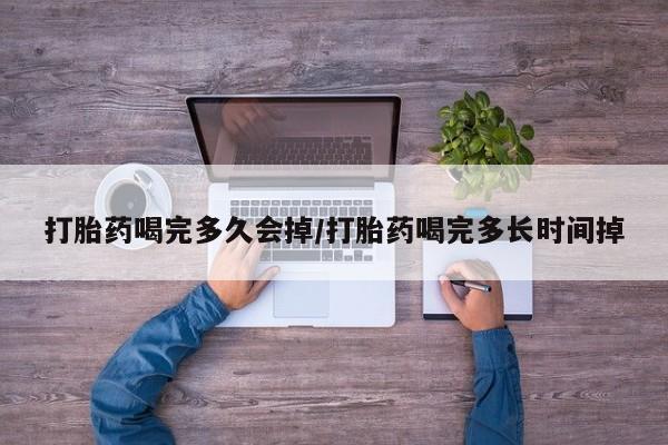 买打胎药私人联系方式打胎药喝完多久会掉/打胎药喝完多长时间掉