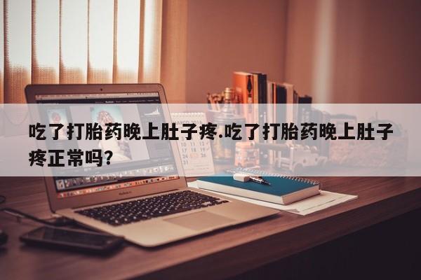 买打胎药私人联系方式吃了打胎药晚上肚子疼.吃了打胎药晚上肚子疼正常吗？