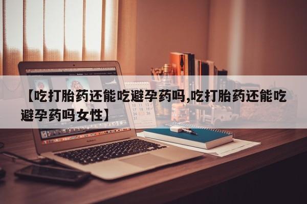 买打胎药私人联系方式【吃打胎药还能吃避孕药吗,吃打胎药还能吃避孕药吗女性】