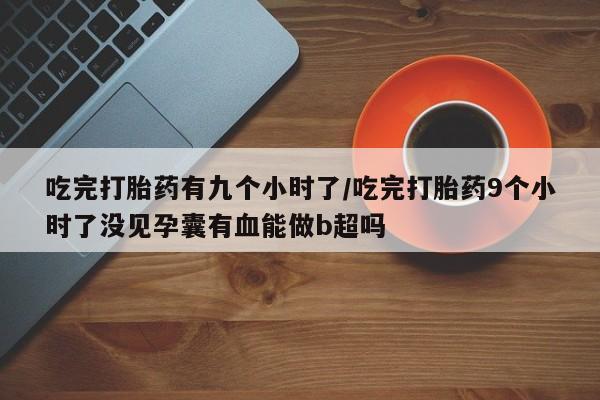 买打胎药私人联系方式吃完打胎药有九个小时了/吃完打胎药9个小时了没见孕囊有血能做b超吗
