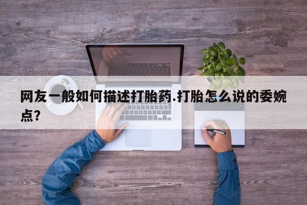 买打胎药私人联系方式网友一般如何描述打胎药.打胎怎么说的委婉点？