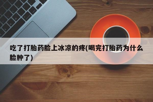 买打胎药私人联系方式吃了打胎药脸上冰凉的疼(喝完打胎药为什么脸肿了)