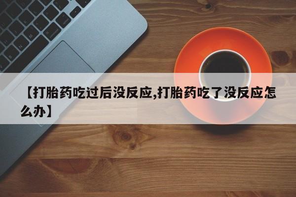 买打胎药私人联系方式【打胎药吃过后没反应,打胎药吃了没反应怎么办】