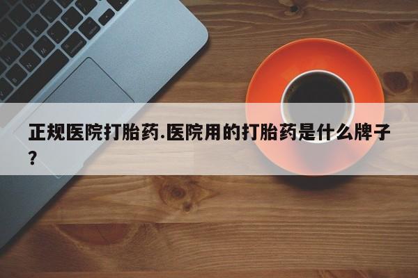 买打胎药私人联系方式正规医院打胎药.医院用的打胎药是什么牌子？
