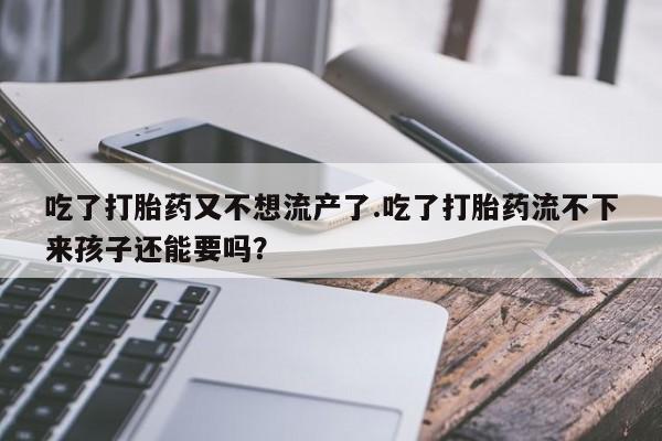 买打胎药私人联系方式吃了打胎药又不想流产了.吃了打胎药流不下来孩子还能要吗？