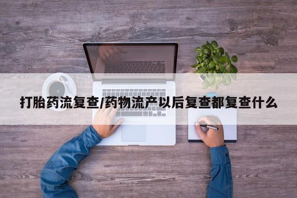 买打胎药私人联系方式打胎药流复查/药物流产以后复查都复查什么