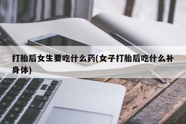 买打胎药私人联系方式打胎后女生要吃什么药(女子打胎后吃什么补身体)