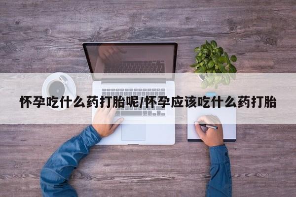 买打胎药私人联系方式怀孕吃什么药打胎呢/怀孕应该吃什么药打胎
