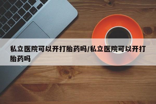 买打胎药私人联系方式私立医院可以开打胎药吗/私立医院可以开打胎药吗