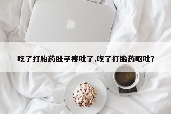 买打胎药私人联系方式吃了打胎药肚子疼吐了.吃了打胎药呕吐？