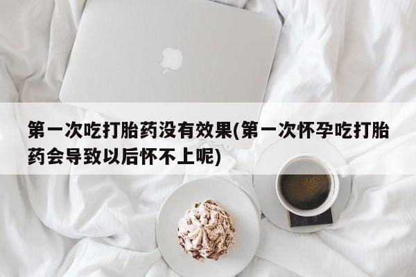 买打胎药私人联系方式第一次吃打胎药没有效果(第一次怀孕吃打胎药会导致以后怀不上呢)