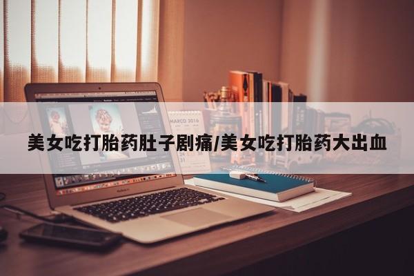 买打胎药私人联系方式美女吃打胎药肚子剧痛/美女吃打胎药大出血