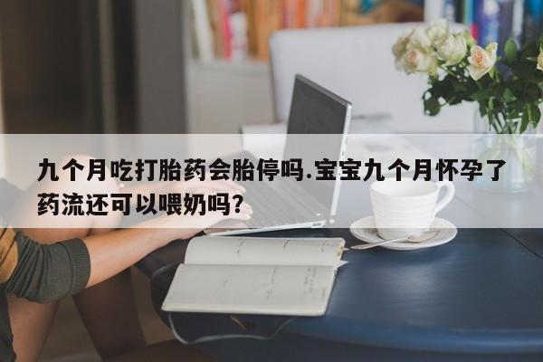 买打胎药私人联系方式九个月吃打胎药会胎停吗.宝宝九个月怀孕了药流还可以喂奶吗？