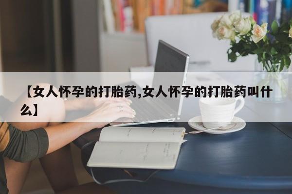 买打胎药私人联系方式【女人怀孕的打胎药,女人怀孕的打胎药叫什么】