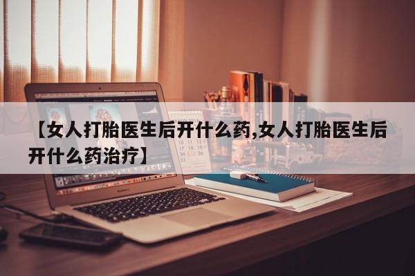 买打胎药私人联系方式【女人打胎医生后开什么药,女人打胎医生后开什么药治疗】