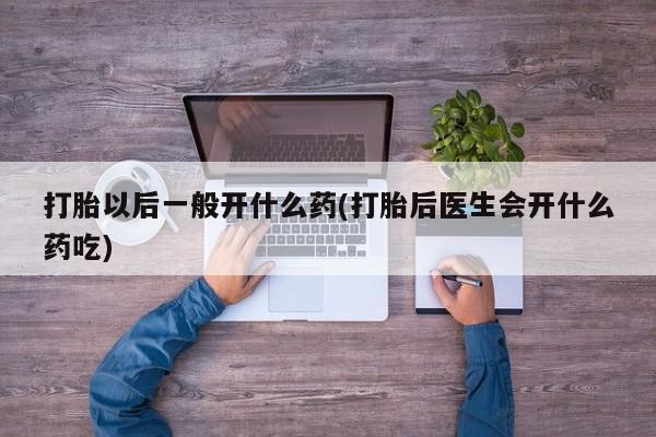 买打胎药私人联系方式打胎以后一般开什么药(打胎后医生会开什么药吃)