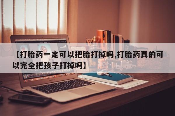 买打胎药私人联系方式【打胎药一定可以把胎打掉吗,打胎药真的可以完全把孩子打掉吗】