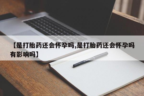 买打胎药私人联系方式【是打胎药还会怀孕吗,是打胎药还会怀孕吗有影响吗】