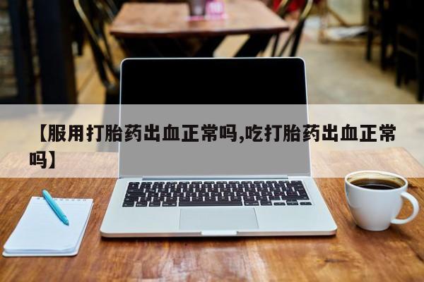 买打胎药私人联系方式【服用打胎药出血正常吗,吃打胎药出血正常吗】