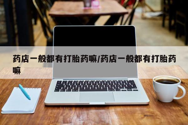 买打胎药私人联系方式药店一般都有打胎药嘛/药店一般都有打胎药嘛