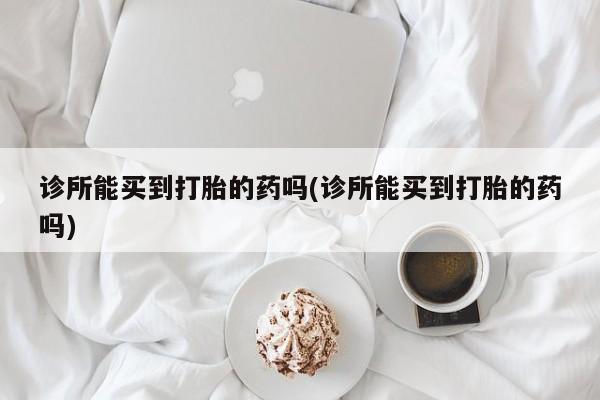 买打胎药私人联系方式诊所能买到打胎的药吗(诊所能买到打胎的药吗)