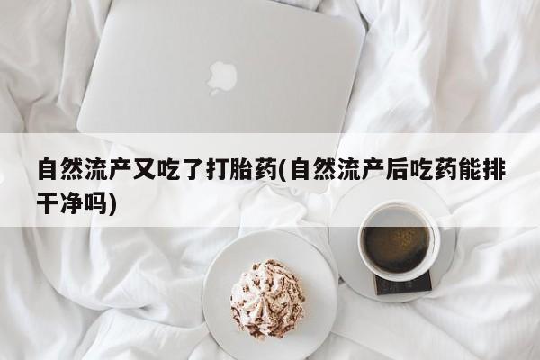 买打胎药私人联系方式自然流产又吃了打胎药(自然流产后吃药能排干净吗)